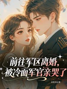 前往军区离婚,被冷面军官亲哭了
